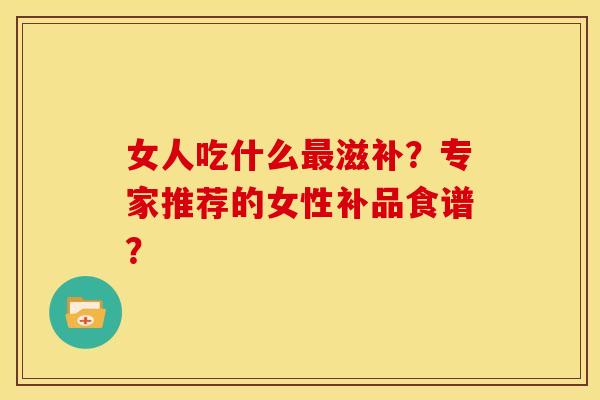 女人吃什么滋补？专家推荐的女性补品食谱？