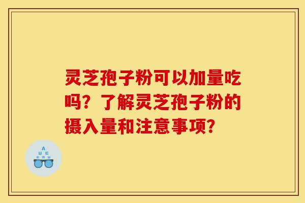 灵芝孢子粉可以加量吃吗?了解灵芝孢子粉的摄入量和注意事项? 灵芝孢子粉可以加量吃吗?了解灵芝孢子粉的摄入量和注意事项?