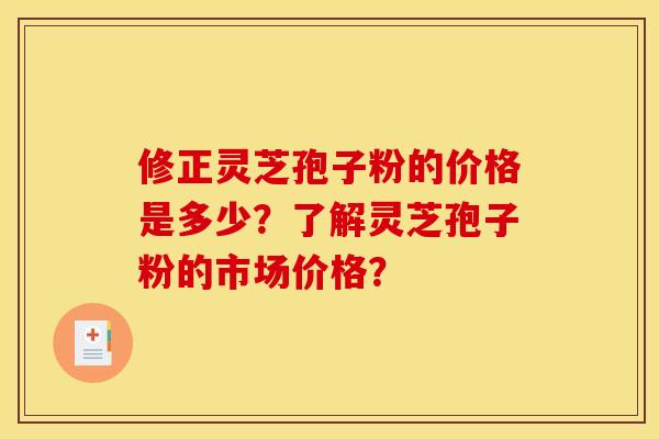 修正灵芝孢子粉的价格是多少?了解灵芝孢子粉的市场价格? 修正灵芝孢子粉的价格是多少?了解灵芝孢子粉的市场价格?