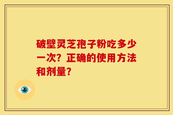 破壁灵芝孢子粉吃多少一次?正确的使用方法和剂量? 破壁灵芝孢子粉吃多少一次?正确的使用方法和剂量?