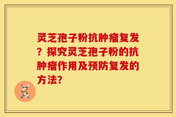灵芝孢子粉抗复发？探究灵芝孢子粉的抗作用及复发的方法？
