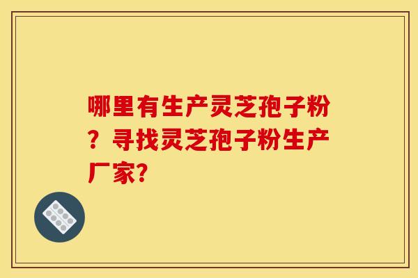 哪里有生产灵芝孢子粉?寻找灵芝孢子粉生产厂家? 哪里有生产灵芝孢子粉?寻找灵芝孢子粉生产厂家?
