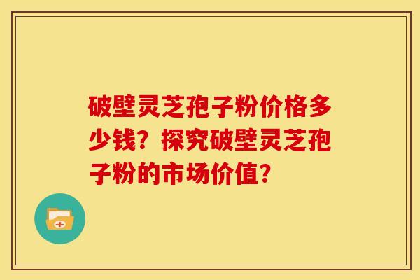 破壁灵芝孢子粉价格多少钱?探究破壁灵芝孢子粉的市场价值? 破壁灵芝孢子粉价格多少钱?探究破壁灵芝孢子粉的市场价值?
