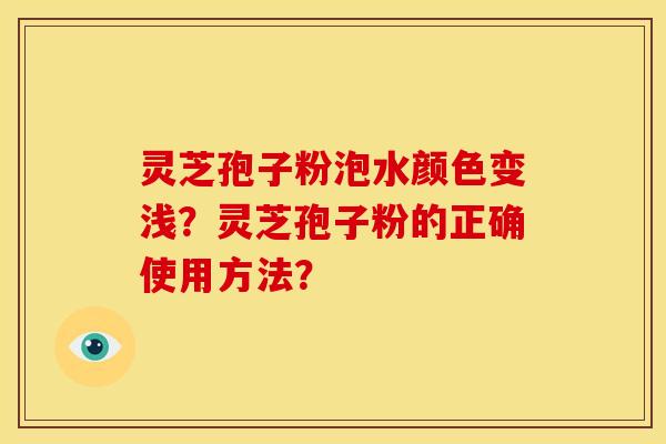 灵芝孢子粉泡水颜色变浅?灵芝孢子粉的正确使用方法? 灵芝孢子粉泡水颜色变浅?灵芝孢子粉的正确使用方法?