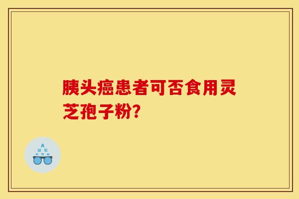 胰头患者可否食用灵芝孢子粉？