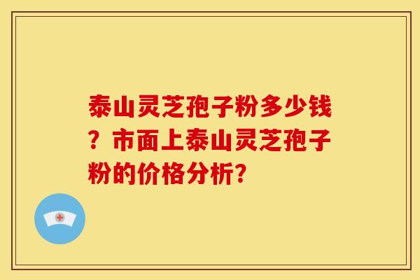泰山灵芝孢子粉多少钱?市面上泰山灵芝孢子粉的价格分析? 泰山灵芝孢子粉多少钱?市面上泰山灵芝孢子粉的价格分析?
