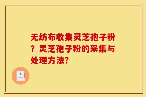 无纺布收集灵芝孢子粉？灵芝孢子粉的采集与处理方法？