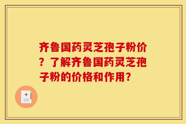 齐鲁国药灵芝孢子粉价?了解齐鲁国药灵芝孢子粉的价格和作用? 齐鲁国药灵芝孢子粉价?了解齐鲁国药灵芝孢子粉的价格和作用?