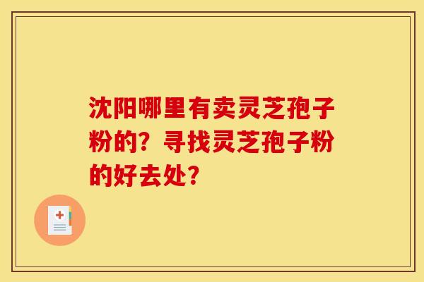 沈阳哪里有卖灵芝孢子粉的?寻找灵芝孢子粉的好去处? 沈阳哪里有卖灵芝孢子粉的?寻找灵芝孢子粉的好去处?