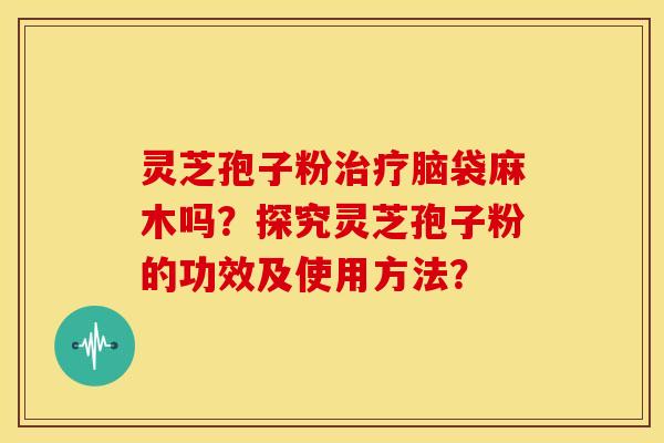 灵芝孢子粉脑袋麻木吗？探究灵芝孢子粉的功效及使用方法？