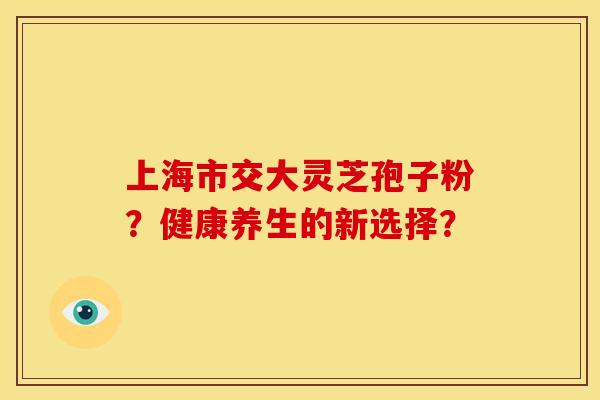 上海市交大灵芝孢子粉?健康养生的新选择? 上海市交大灵芝孢子粉?健康养生的新选择?