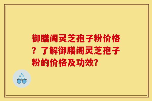 御膳阁灵芝孢子粉价格?了解御膳阁灵芝孢子粉的价格及功效? 御膳阁灵芝孢子粉价格?了解御膳阁灵芝孢子粉的价格及功效?