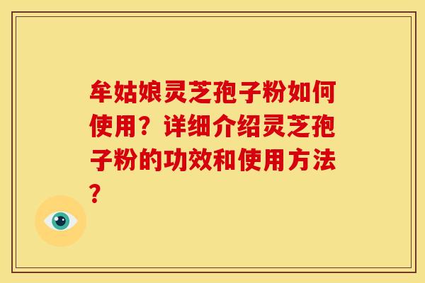 牟姑娘灵芝孢子粉如何使用?详细介绍灵芝孢子粉的功效和使用方法? 牟姑娘灵芝孢子粉如何使用?详细介绍灵芝孢子粉的功效和使用方法?