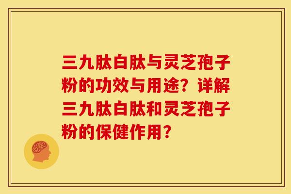 三九肽白肽与灵芝孢子粉的功效与用途？详解三九肽白肽和灵芝孢子粉的保健作用？