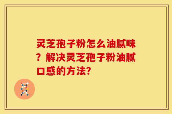 灵芝孢子粉怎么油腻味？解决灵芝孢子粉油腻口感的方法？