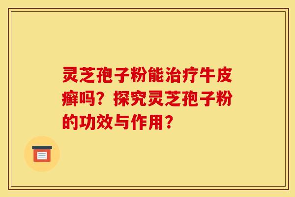 灵芝孢子粉能牛皮癣吗?探究灵芝孢子粉的功效与作用? 灵芝孢子粉能牛皮癣吗?探究灵芝孢子粉的功效与作用?
