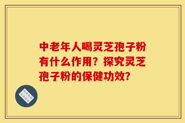 中老年人喝灵芝孢子粉有什么作用?探究灵芝孢子粉的保健功效? 中老年人喝灵芝孢子粉有什么作用?探究灵芝孢子粉的保健功效?