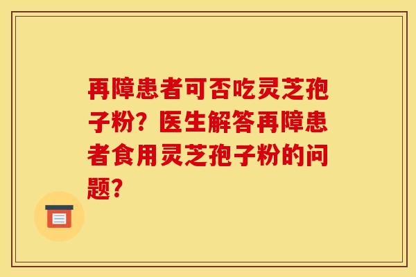 再障患者可否吃灵芝孢子粉?医生解答再障患者食用灵芝孢子粉的问题? 再障患者可否吃灵芝孢子粉?医生解答再障患者食用灵芝孢子粉的问题?