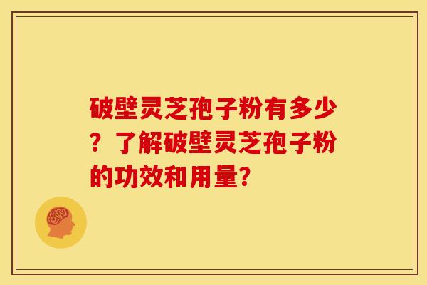 破壁灵芝孢子粉有多少?了解破壁灵芝孢子粉的功效和用量? 破壁灵芝孢子粉有多少?了解破壁灵芝孢子粉的功效和用量?