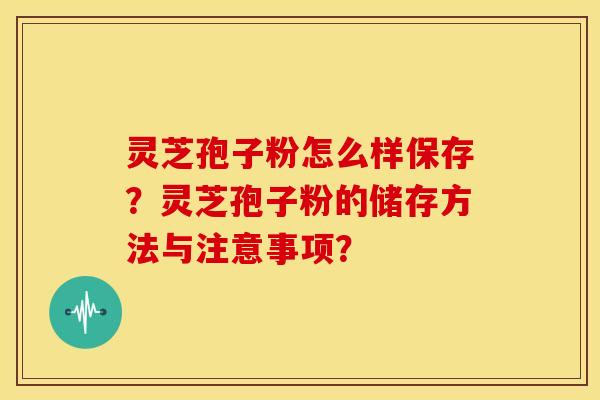 灵芝孢子粉怎么样保存?灵芝孢子粉的储存方法与注意事项? 灵芝孢子粉怎么样保存?灵芝孢子粉的储存方法与注意事项?