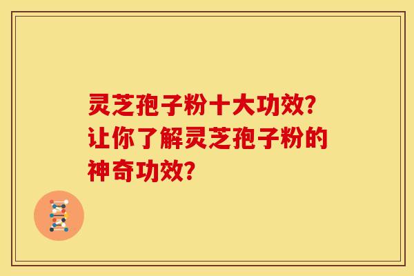 灵芝孢子粉十大功效？让你了解灵芝孢子粉的神奇功效？