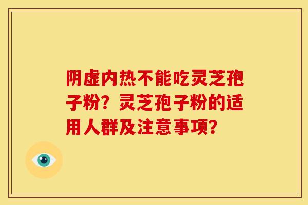 阴虚内热不能吃灵芝孢子粉?灵芝孢子粉的适用人群及注意事项? 阴虚内热不能吃灵芝孢子粉?灵芝孢子粉的适用人群及注意事项?