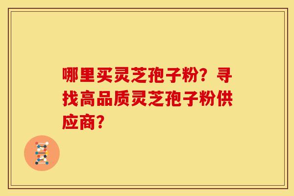 哪里买灵芝孢子粉?寻找高品质灵芝孢子粉供应商? 哪里买灵芝孢子粉?寻找高品质灵芝孢子粉供应商?