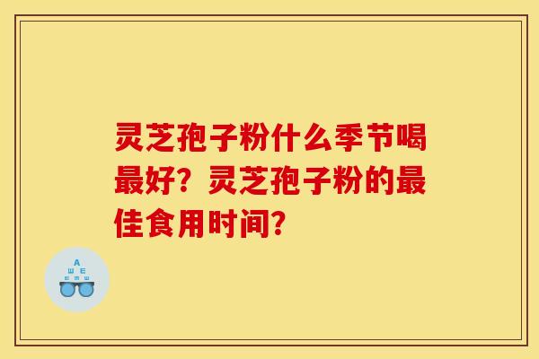 灵芝孢子粉什么季节喝好?灵芝孢子粉的佳食用时间? 灵芝孢子粉什么季节喝好?灵芝孢子粉的佳食用时间?