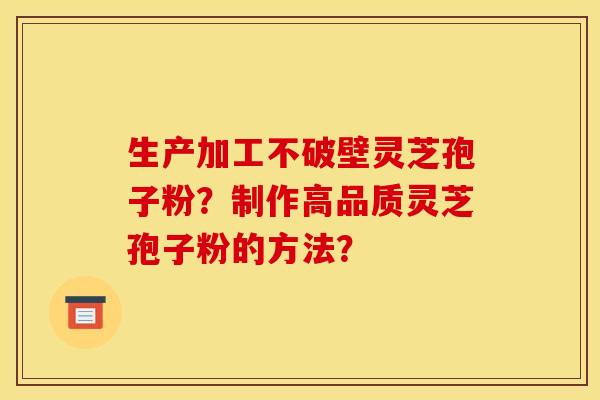 生产加工不破壁灵芝孢子粉?制作高品质灵芝孢子粉的方法? 生产加工不破壁灵芝孢子粉?制作高品质灵芝孢子粉的方法?