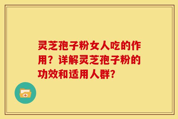 灵芝孢子粉女人吃的作用?详解灵芝孢子粉的功效和适用人群? 灵芝孢子粉女人吃的作用?详解灵芝孢子粉的功效和适用人群?