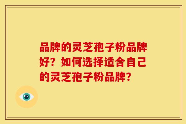 品牌的灵芝孢子粉品牌好?如何选择适合自己的灵芝孢子粉品牌? 品牌的灵芝孢子粉品牌好?如何选择适合自己的灵芝孢子粉品牌?