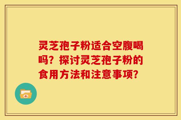 灵芝孢子粉适合空腹喝吗?探讨灵芝孢子粉的食用方法和注意事项? 灵芝孢子粉适合空腹喝吗?探讨灵芝孢子粉的食用方法和注意事项?