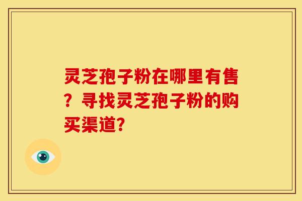 灵芝孢子粉在哪里有售?寻找灵芝孢子粉的购买渠道? 灵芝孢子粉在哪里有售?寻找灵芝孢子粉的购买渠道?
