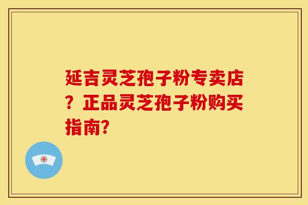 延吉灵芝孢子粉专卖店?正品灵芝孢子粉购买指南? 延吉灵芝孢子粉专卖店?正品灵芝孢子粉购买指南?