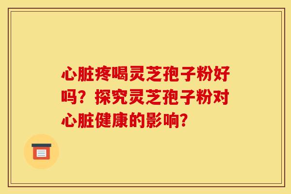 疼喝灵芝孢子粉好吗?探究灵芝孢子粉对健康的影响? 疼喝灵芝孢子粉好吗?探究灵芝孢子粉对健康的影响?