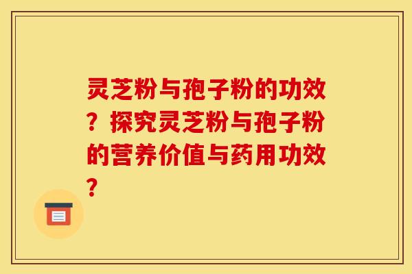 灵芝粉与孢子粉的功效?探究灵芝粉与孢子粉的营养价值与药用功效? 灵芝粉与孢子粉的功效?探究灵芝粉与孢子粉的营养价值与药用功效?