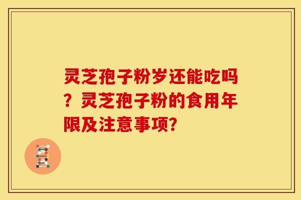 灵芝孢子粉岁还能吃吗?灵芝孢子粉的食用年限及注意事项? 灵芝孢子粉岁还能吃吗?灵芝孢子粉的食用年限及注意事项?