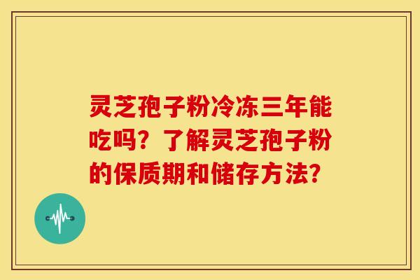 灵芝孢子粉冷冻三年能吃吗?了解灵芝孢子粉的保质期和储存方法? 灵芝孢子粉冷冻三年能吃吗?了解灵芝孢子粉的保质期和储存方法?