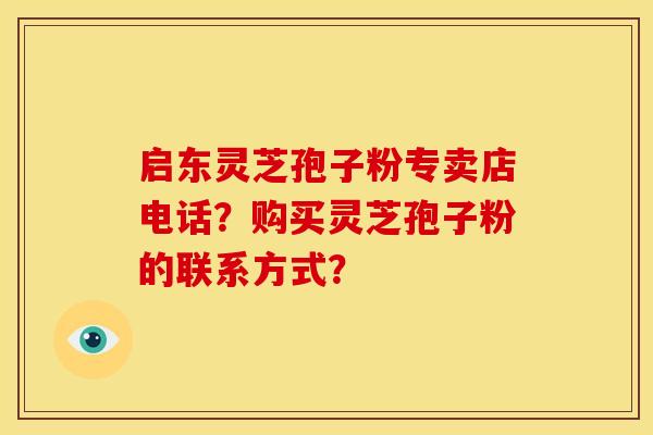 启东灵芝孢子粉专卖店电话?购买灵芝孢子粉的联系方式? 启东灵芝孢子粉专卖店电话?购买灵芝孢子粉的联系方式?