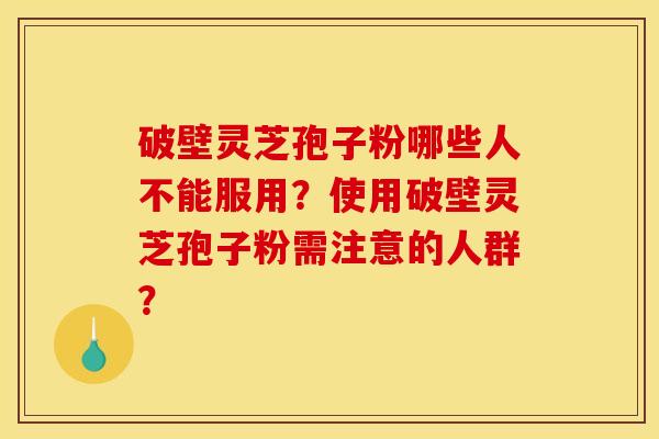 破壁灵芝孢子粉哪些人不能服用?使用破壁灵芝孢子粉需注意的人群? 破壁灵芝孢子粉哪些人不能服用?使用破壁灵芝孢子粉需注意的人群?
