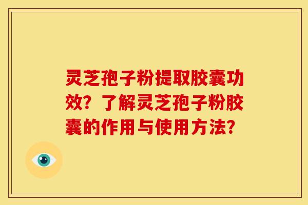 灵芝孢子粉提取胶囊功效?了解灵芝孢子粉胶囊的作用与使用方法? 灵芝孢子粉提取胶囊功效?了解灵芝孢子粉胶囊的作用与使用方法?