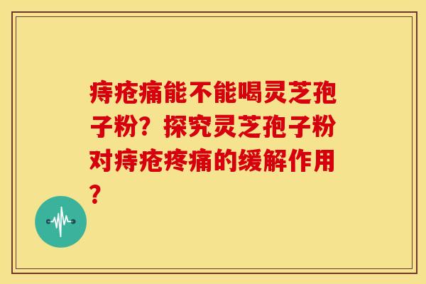 痔疮痛能不能喝灵芝孢子粉?探究灵芝孢子粉对痔疮的缓解作用? 痔疮痛能不能喝灵芝孢子粉?探究灵芝孢子粉对痔疮的缓解作用?