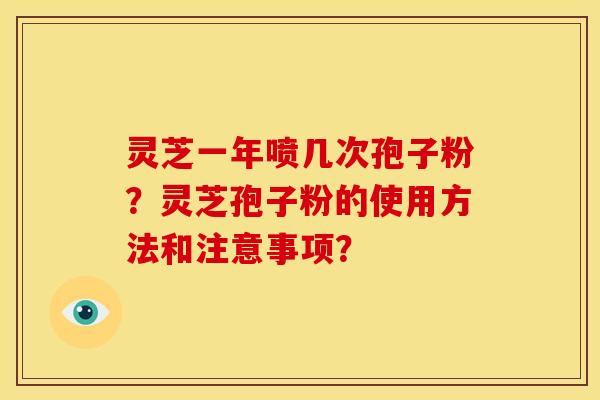 灵芝一年喷几次孢子粉?灵芝孢子粉的使用方法和注意事项? 灵芝一年喷几次孢子粉?灵芝孢子粉的使用方法和注意事项?