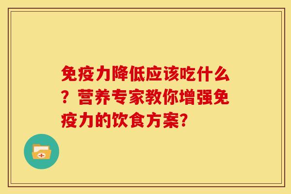 免疫力降低应该吃什么?营养专家教你增强免疫力的饮食方案? 免疫力降低应该吃什么?营养专家教你增强免疫力的饮食方案?