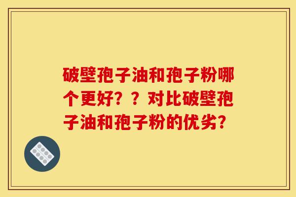 破壁孢子油和孢子粉哪个更好??对比破壁孢子油和孢子粉的优劣? 破壁孢子油和孢子粉哪个更好??对比破壁孢子油和孢子粉的优劣?