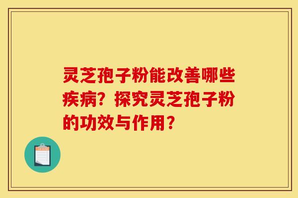 灵芝孢子粉能改善哪些?探究灵芝孢子粉的功效与作用? 灵芝孢子粉能改善哪些?探究灵芝孢子粉的功效与作用?