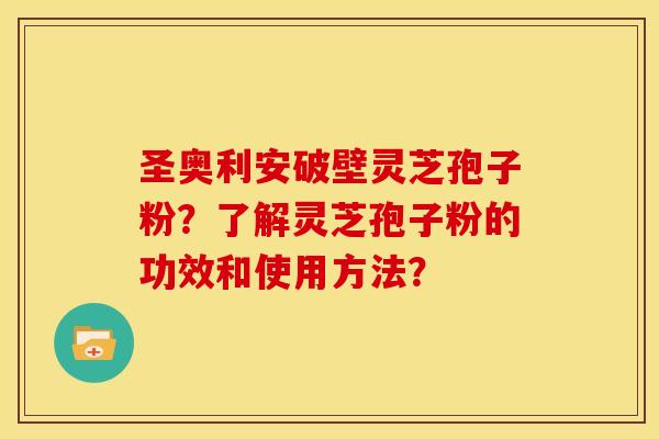 圣奥利安破壁灵芝孢子粉？了解灵芝孢子粉的功效和使用方法？