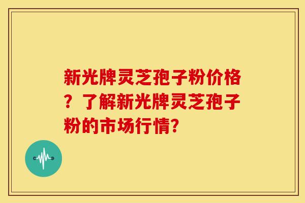 新光牌灵芝孢子粉价格?了解新光牌灵芝孢子粉的市场行情? 新光牌灵芝孢子粉价格?了解新光牌灵芝孢子粉的市场行情?