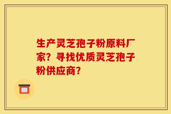生产灵芝孢子粉原料厂家?寻找优质灵芝孢子粉供应商? 生产灵芝孢子粉原料厂家?寻找优质灵芝孢子粉供应商?
