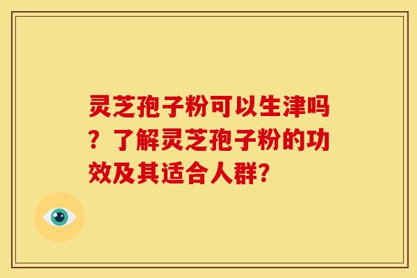 灵芝孢子粉可以生津吗?了解灵芝孢子粉的功效及其适合人群? 灵芝孢子粉可以生津吗?了解灵芝孢子粉的功效及其适合人群?